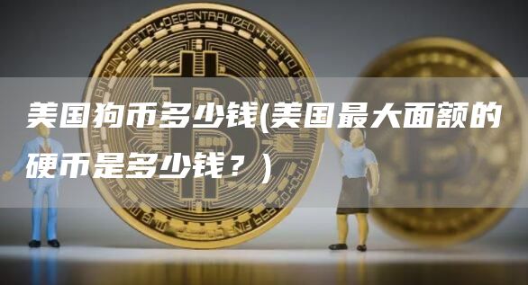 美国狗币多少钱 - 美国最大面额的硬币是多少钱？